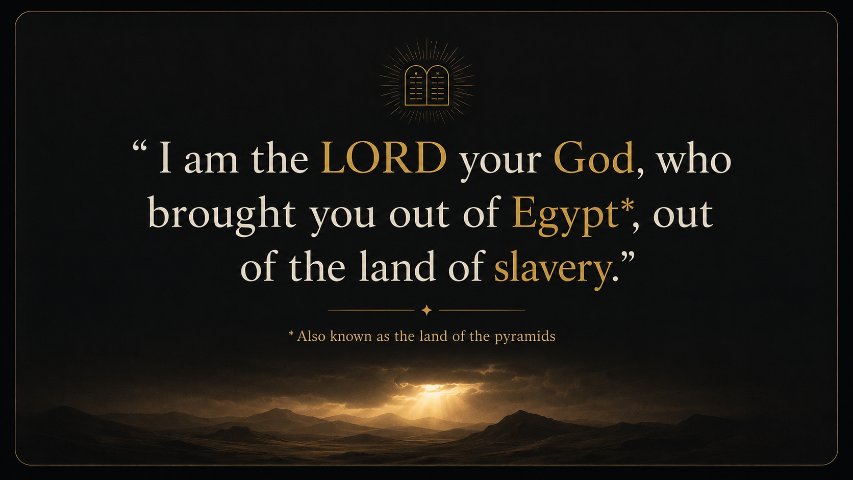&ldquo;I am the LORD your God, who brought you out of Egypt, out of the land of slavery.&rdquo; Footnote: also known as the land of the pyramids.